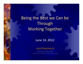 1
Being the Best we Can be
Through 
Working Together
June 14, 2012
www.frisbygroup.org
©Tom N. Frisby 2012
Power Point Presentation by: Mendi Arnold
 