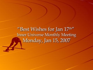 “ Best Wishes for Jan 17 th ”  Inner Universe Monthly Meeting Monday, Jan 15, 2007 