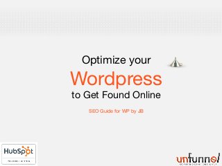 Optimize your 
Wordpress 
to Get Found Online 
SEO Guide for WP by JB 
 