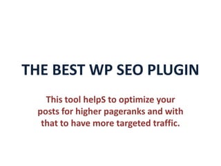 THE BEST WP SEO PLUGIN
   This tool helpS to optimize your
 posts for higher pageranks and with
  that to have more targeted traffic.
 