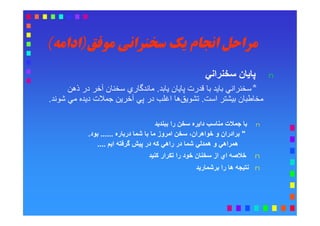 ‫ﻣﻮﻓﻖ‬ ‫ﺳﺨﻨﺮاﻧﯽ‬ ‫ﯾﮏ‬ ‫اﻧﺠﺎم‬ ‫ﻣﺮاﺣﻞ‬‫ﻣﻮﻓﻖ‬ ‫ﺳﺨﻨﺮاﻧﯽ‬ ‫ﯾﮏ‬ ‫اﻧﺠﺎم‬ ‫ﻣﺮاﺣﻞ‬))‫اداﻣﻪ‬‫اداﻣﻪ‬((
nn‫ﺳﺨﻨﺮاﻧﻲ‬ ‫ﭘﺎﯾﺎن‬‫ﺳﺨﻨﺮاﻧﻲ‬ ‫ﭘﺎﯾﺎن‬
**‫ﯾﺎﺑﺪ‬ ‫ﭘﺎﯾﺎن‬ ‫ﻗﺪرت‬ ‫ﺑﺎ‬ ‫ﺑﺎﯾﺪ‬ ‫ﺳﺨﻨﺮاﻧﻲ‬‫ﯾﺎﺑﺪ‬ ‫ﭘﺎﯾﺎن‬ ‫ﻗﺪرت‬ ‫ﺑﺎ‬ ‫ﺑﺎﯾﺪ‬ ‫ﺳﺨﻨﺮاﻧﻲ‬..‫ذھﻦ‬ ‫در‬ ‫آﺧﺮ‬ ‫ﺳﺨﻨﺎن‬ ‫ﻣﺎﻧﺪﮔﺎري‬‫ذھﻦ‬ ‫در‬ ‫آﺧﺮ‬ ‫ﺳﺨﻨﺎن‬ ‫ﻣﺎﻧﺪﮔﺎري‬
‫اﺳﺖ‬ ‫ﺑﯿﺸﺘﺮ‬ ‫ﻣﺨﺎﻃﺒﺎن‬‫اﺳﺖ‬ ‫ﺑﯿﺸﺘﺮ‬ ‫ﻣﺨﺎﻃﺒﺎن‬..‫ﺷﻮﻧﺪ‬ ‫ﻣﻲ‬ ‫دﯾﺪه‬ ‫ﺟﻤﻼت‬ ‫آﺧﺮﯾﻦ‬ ‫ﭘﻲ‬ ‫در‬ ‫اﻏﻠﺐ‬ ‫ھﺎ‬‫ﺗﺸﻮﯾﻖ‬‫ﺷﻮﻧﺪ‬ ‫ﻣﻲ‬ ‫دﯾﺪه‬ ‫ﺟﻤﻼت‬ ‫آﺧﺮﯾﻦ‬ ‫ﭘﻲ‬ ‫در‬ ‫اﻏﻠﺐ‬ ‫ھﺎ‬‫ﺗﺸﻮﯾﻖ‬..
nn‫ﺑﺒﻨﺪﯾﺪ‬ ‫را‬ ‫ﺳﺨﻦ‬ ‫داﯾﺮه‬ ‫ﻣﻨﺎﺳﺐ‬ ‫ﺟﻤﻼت‬ ‫ﺑﺎ‬‫ﺑﺒﻨﺪﯾﺪ‬ ‫را‬ ‫ﺳﺨﻦ‬ ‫داﯾﺮه‬ ‫ﻣﻨﺎﺳﺐ‬ ‫ﺟﻤﻼت‬ ‫ﺑﺎ‬
""‫درﺑﺎره‬ ‫ﺷﻤﺎ‬ ‫ﺑﺎ‬ ‫ﻣﺎ‬ ‫اﻣﺮوز‬ ‫ﺳﺨﻦ‬ ،‫ﺧﻮاھﺮان‬ ‫و‬ ‫ﺑﺮادران‬‫درﺑﺎره‬ ‫ﺷﻤﺎ‬ ‫ﺑﺎ‬ ‫ﻣﺎ‬ ‫اﻣﺮوز‬ ‫ﺳﺨﻦ‬ ،‫ﺧﻮاھﺮان‬ ‫و‬ ‫ﺑﺮادران‬............‫ﺑﻮد‬‫ﺑﻮد‬..
‫اﯾﻢ‬ ‫ﮔﺮﻓﺘﮫ‬ ‫ﭘﯿﺶ‬ ‫در‬ ‫ﻛﮫ‬ ‫راھﻲ‬ ‫در‬ ‫ﺷﻤﺎ‬ ‫ھﻤﺪﻟﻲ‬ ‫و‬ ‫ھﻤﺮاھﻲ‬‫اﯾﻢ‬ ‫ﮔﺮﻓﺘﮫ‬ ‫ﭘﯿﺶ‬ ‫در‬ ‫ﻛﮫ‬ ‫راھﻲ‬ ‫در‬ ‫ﺷﻤﺎ‬ ‫ھﻤﺪﻟﻲ‬ ‫و‬ ‫ھﻤﺮاھﻲ‬........
nn‫ﻛﻨﯿﺪ‬ ‫ﺗﻜﺮار‬ ‫را‬ ‫ﺧﻮد‬ ‫ﺳﺨﻨﺎن‬ ‫از‬ ‫اي‬ ‫ﺧﻼﺻﮫ‬‫ﻛﻨﯿﺪ‬ ‫ﺗﻜﺮار‬ ‫را‬ ‫ﺧﻮد‬ ‫ﺳﺨﻨﺎن‬ ‫از‬ ‫اي‬ ‫ﺧﻼﺻﮫ‬
nn‫ﺑﺮﺷﻤﺎرﯾﺪ‬ ‫را‬ ‫ھﺎ‬ ‫ﻧﺘﯿﺠﮫ‬‫ﺑﺮﺷﻤﺎرﯾﺪ‬ ‫را‬ ‫ھﺎ‬ ‫ﻧﺘﯿﺠﮫ‬
 