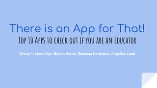 There is an App for That!
Top 10 Apps to check out if you are an educator
Group 1: Linda Dye, Brahm Harris, Rebecca Hartmann, Angelica Ladd
 
