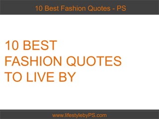 10 10 Best Fashion to Live byPS
     Fashion Fashion Quotes - PSPS
     10 Best Quotes Quotes- -




10 BEST
FASHION QUOTES
TO LIVE BY

         www.lifestylebyPS.com
         www.lifestylebyPS.com
 