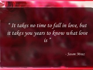 “ It takes no time to fall in love, but
it takes you years to know what love
is ”
- Jason Mraz
 