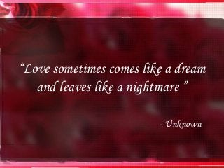 “Love sometimes comes like a dream
and leaves like a nightmare ”
- Unknown
 