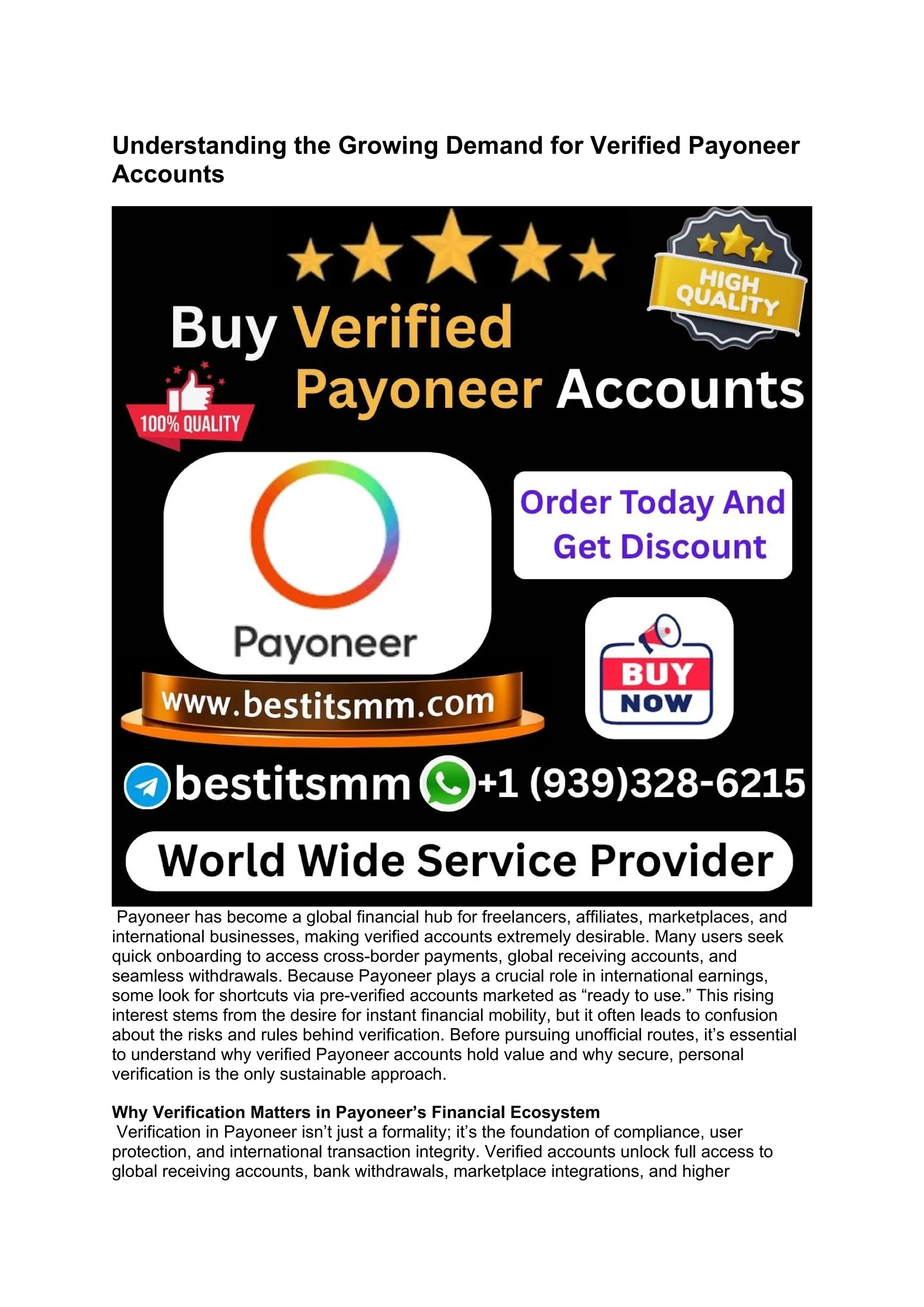Understanding the Growing Demand for Verified Payoneer
Accounts
Payoneer has become a global financial hub for freelancers, affiliates, marketplaces, and
international businesses, making verified accounts extremely desirable. Many users seek
quick onboarding to access cross-border payments, global receiving accounts, and
seamless withdrawals. Because Payoneer plays a crucial role in international earnings,
some look for shortcuts via pre-verified accounts marketed as “ready to use.” This rising
interest stems from the desire for instant financial mobility, but it often leads to confusion
about the risks and rules behind verification. Before pursuing unofficial routes, it’s essential
to understand why verified Payoneer accounts hold value and why secure, personal
verification is the only sustainable approach.
Why Verification Matters in Payoneer’s Financial Ecosystem
Verification in Payoneer isn’t just a formality; it’s the foundation of compliance, user
protection, and international transaction integrity. Verified accounts unlock full access to
global receiving accounts, bank withdrawals, marketplace integrations, and higher
 