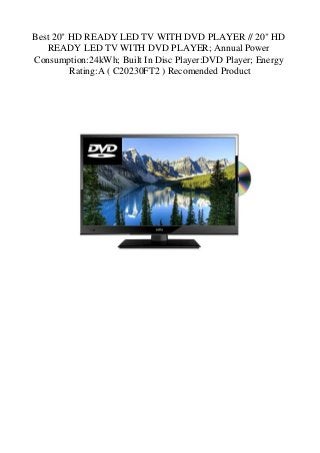 Best 20" HD READY LED TV WITH DVD PLAYER // 20" HD
READY LED TV WITH DVD PLAYER; Annual Power
Consumption:24kWh; Built In Disc Player:DVD Player; Energy
Rating:A ( C20230FT2 ) Recomended Product
 