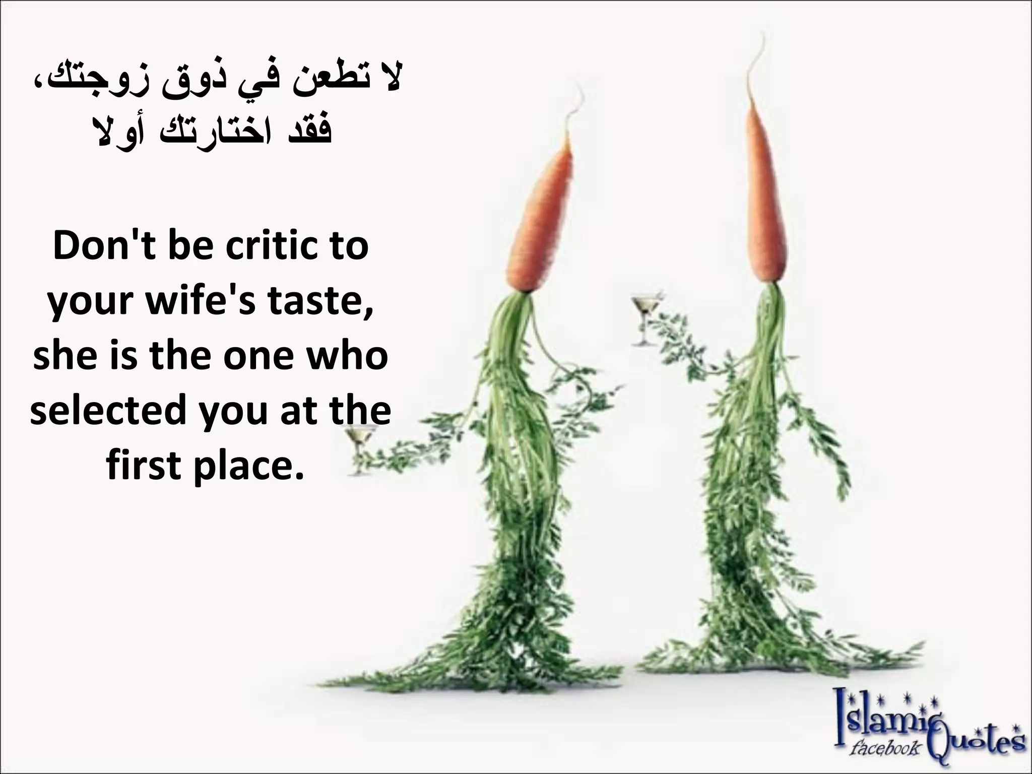 لا تطعن في ذوق زوجتك،  فقد اختارتك أولا Don't be critic to your wife's taste, she is the one who selected you at the first place.  