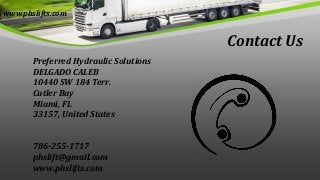 www.phslifts.com
Contact Us
Preferred Hydraulic Solutions
DELGADO CALEB
10440 SW 184 Terr.
Cutler Bay
Miami, FL
33157, Uni...