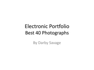 Electronic Portfolio
Best 40 Photographs
By Darby Savage
 
