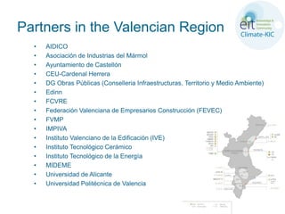 Partners in the Valencian Region
  •   AIDICO
  •   Asociación de Industrias del Mármol
  •   Ayuntamiento de Castellón
  •   CEU-Cardenal Herrera
  •   DG Obras Públicas (Conselleria Infraestructuras, Territorio y Medio Ambiente)
  •   Edinn
  •   FCVRE
  •   Federación Valenciana de Empresarios Construcción (FEVEC)
  •   FVMP
  •   IMPIVA
  •   Instituto Valenciano de la Edificación (IVE)
  •   Instituto Tecnológico Cerámico
  •   Instituto Tecnológico de la Energía
  •   MIDEME
  •   Universidad de Alicante
  •   Universidad Politécnica de Valencia
 