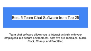 Best 5 Team Chat Software from Top 25
Team chat software allows you to interact actively with your
employees in a secure environment. best five are Teams.cc, Slack,
Flock, Chanty, and ProofHub
 