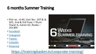 6 months Summer Training
• Plot no : A-40, Unit No:- 207 & &
301, 2nd & 3rd Floor, I-Thum
Tower-A, Sector 62, Noida –
201309
• Facebook
• Instagram
• Twitter
• LinkedIn
• Pinterest
https://trainingbasket.in/corporate-training/
 