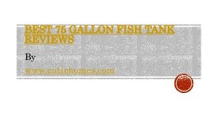 BEST 75 GALLON FISH TANK 
REVIEWS 
By 
www.cutiehomes.com 
 