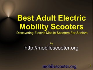Best Adult Electric
Mobility Scooters
Discovering Electric Mobile Scooters For Seniors


                      by

     http://mobilescooter.org


                 mobilescooter.org                 1
 