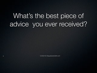 What’s the best piece of
advice you ever received?



         Content for blog.jessicamalnik.com
 