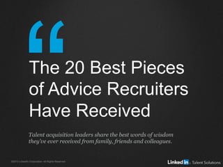 “©2013 LinkedIn Corporation. All Rights Reserved.
The 20 Best Pieces
of Advice Recruiters
Have Received
Talent acquisition leaders share the best words of wisdom
they’ve ever received from family, friends and colleagues.
 