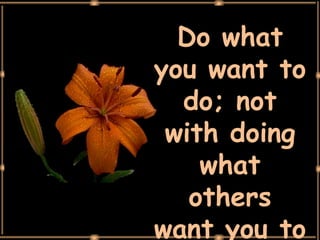 Do what you want to do; not with doing what others want you to do. 