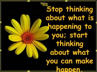 Stop thinking about what is happening to you; start thinking about what you can make happen. 