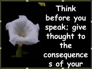Think before you speak; give thought to the consequences of your actions. 