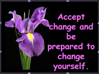 Accept change and be prepared to change yourself. 