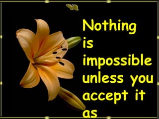 Nothing is impossible unless you accept it as impossible. 