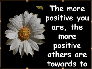 The more positive you are, the more positive others are towards to you. 