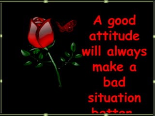 A good attitude will always make a bad situation better. 
