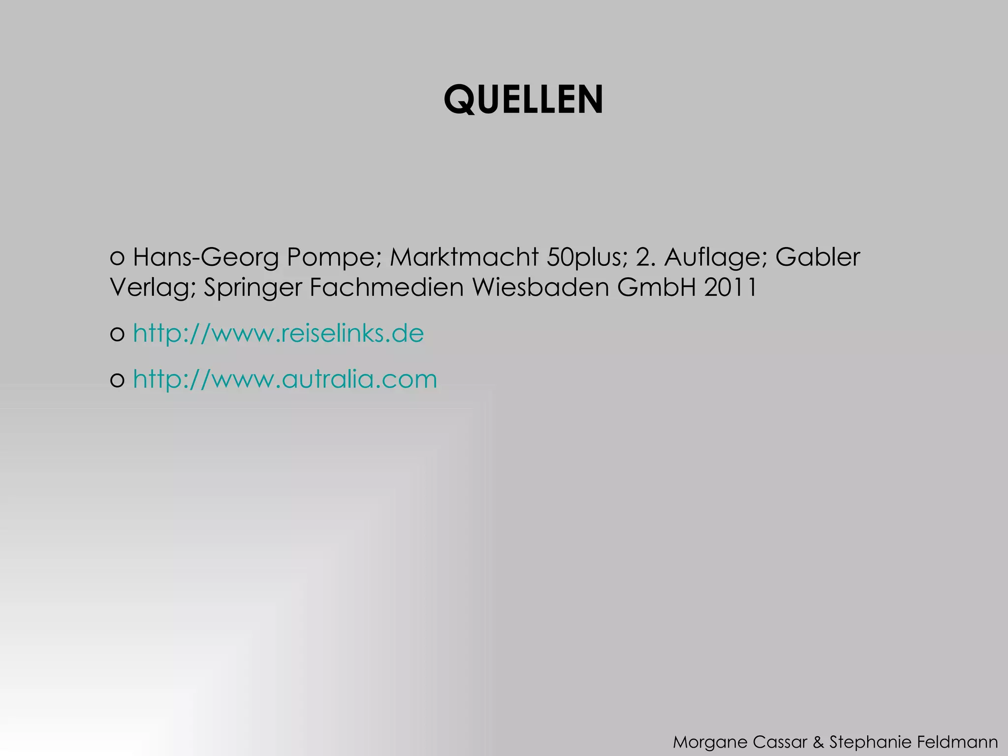 QUELLEN


o Hans-Georg Pompe; Marktmacht 50plus; 2. Auflage; Gabler
Verlag; Springer Fachmedien Wiesbaden GmbH 2011
o http://www.reiselinks.de
o http://www.autralia.com




                                          Morgane Cassar & Stephanie Feldmann
 