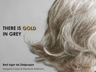 THERE IS GOLD
IN GREY




Best Ager als Zielgruppe
Morgane Cassar & Stephanie Feldmann
 