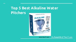 www.thez7.com
Top 5 Best Alkaline Water
Pitchers
By Sararith @ Thez7.com
1
 