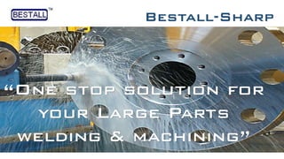 Bestall-Sharp
“One stop solution for
your Large Parts
welding & machining”
 