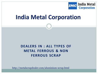 DEALERS IN : ALL TYPES OF
METAL FERROUS & NON
FERROUS SCRAP
India Metal Corporation
http://metalscrapdealer.com/aluminium-scrap.html
 