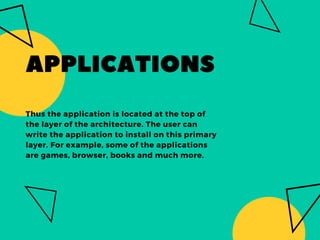 APPLICATIONS
Thus the application is located at the top of
the layer of the architecture. The user can
write the application to install on this primary
layer. For example, some of the applications
are games, browser, books and much more.
 