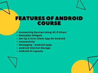 FEATURESOFANDROID
COURSE
Connecting Devices Using Wi-fi Direct
Resizable Widgets
Set Up A Gcm Client App On Android
Connectivity
Messaging – Android Apps
Android Internal Storage
Android Ui Layouts
 