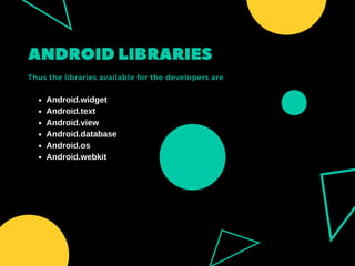 ANDROIDLIBRARIES 
Thus the libraries available for the developers are
Android.widget
Android.text
Android.view
Android.database
Android.os
Android.webkit
 