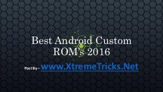 Best Android Custom
ROM’s 2016
Post By – www.XtremeTricks.Net
 