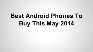Best Android Phones To
Buy This May 2014
 