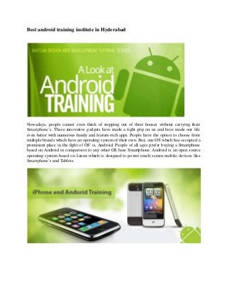 Best android training institute in Hyderabad

Nowadays, people cannot even think of stepping out of their houses without carrying their
Smartphone’s. These innovative gadgets have made a tight grip on us and have made our life
even better with numerous handy and feature-rich apps. People have the option to choose from
multiple brands which have an operating system of their own. But, one OS which has occupied a
prominent place in the fight of OS' is, Android. People of all ages prefer buying a Smartphone
based on Android in comparison to any other OS base Smartphone. Android is an open source
operating system based on Linux which is designed to power touch screen mobile devices like
Smartphone’s and Tablets.

 