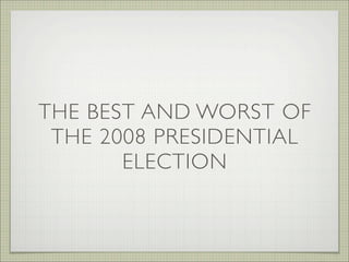 THE BEST AND WORST OF
 THE 2008 PRESIDENTIAL
       ELECTION
 