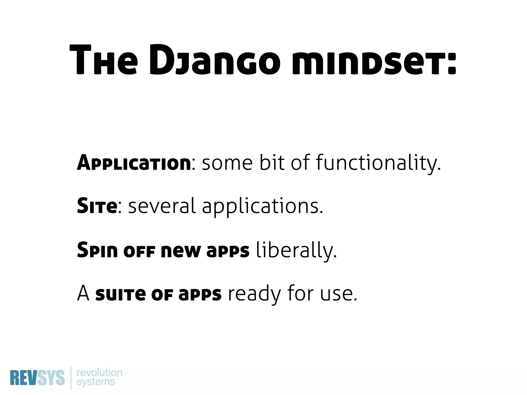 The Django mindset:

Application: some bit of functionality.

Site: several applications.

Spin off new apps liberally.

A suite of apps ready for use.
 
