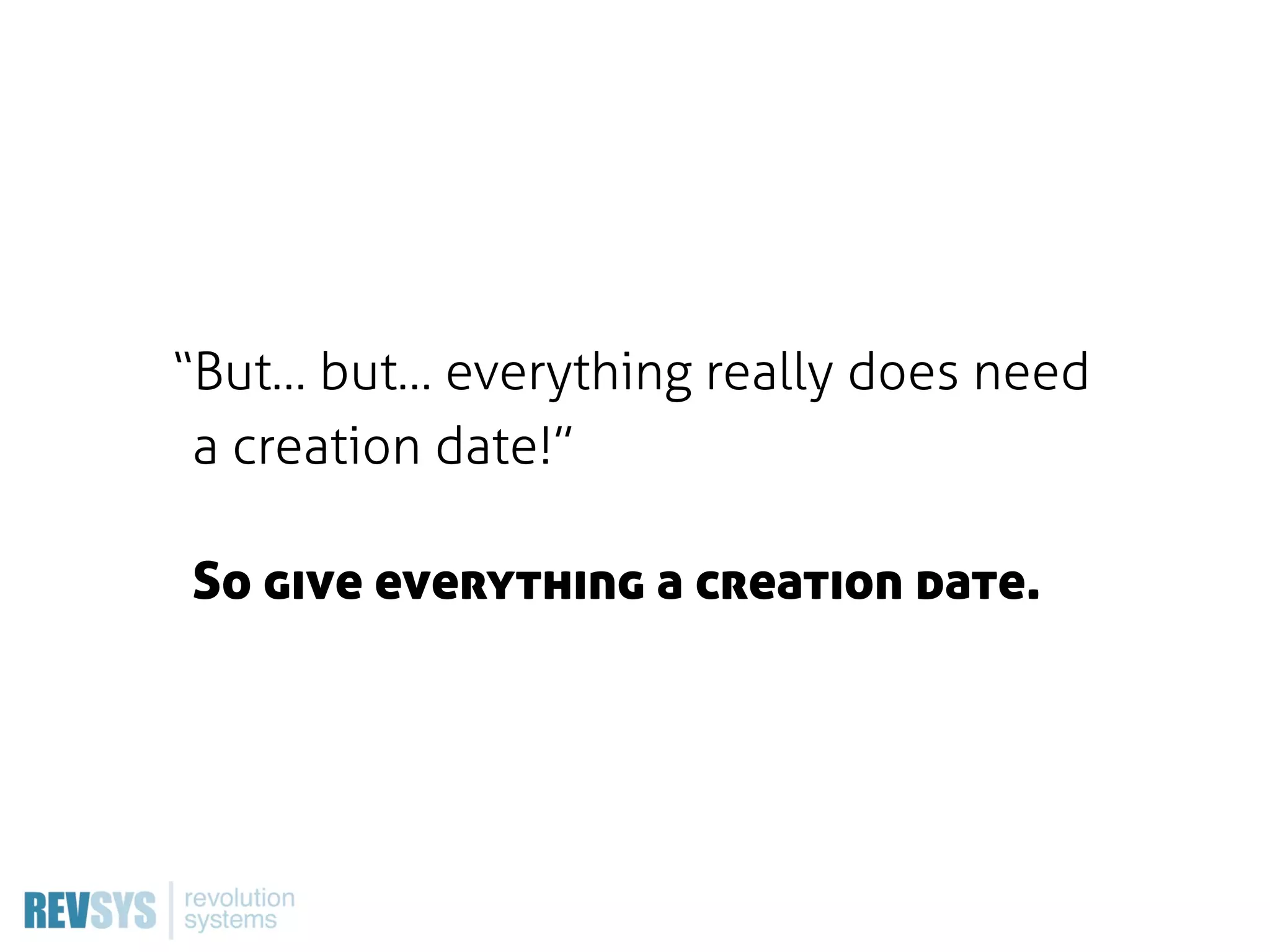 “But… but… everything really does need
 a creation date!”

So give everything a creation date.
 