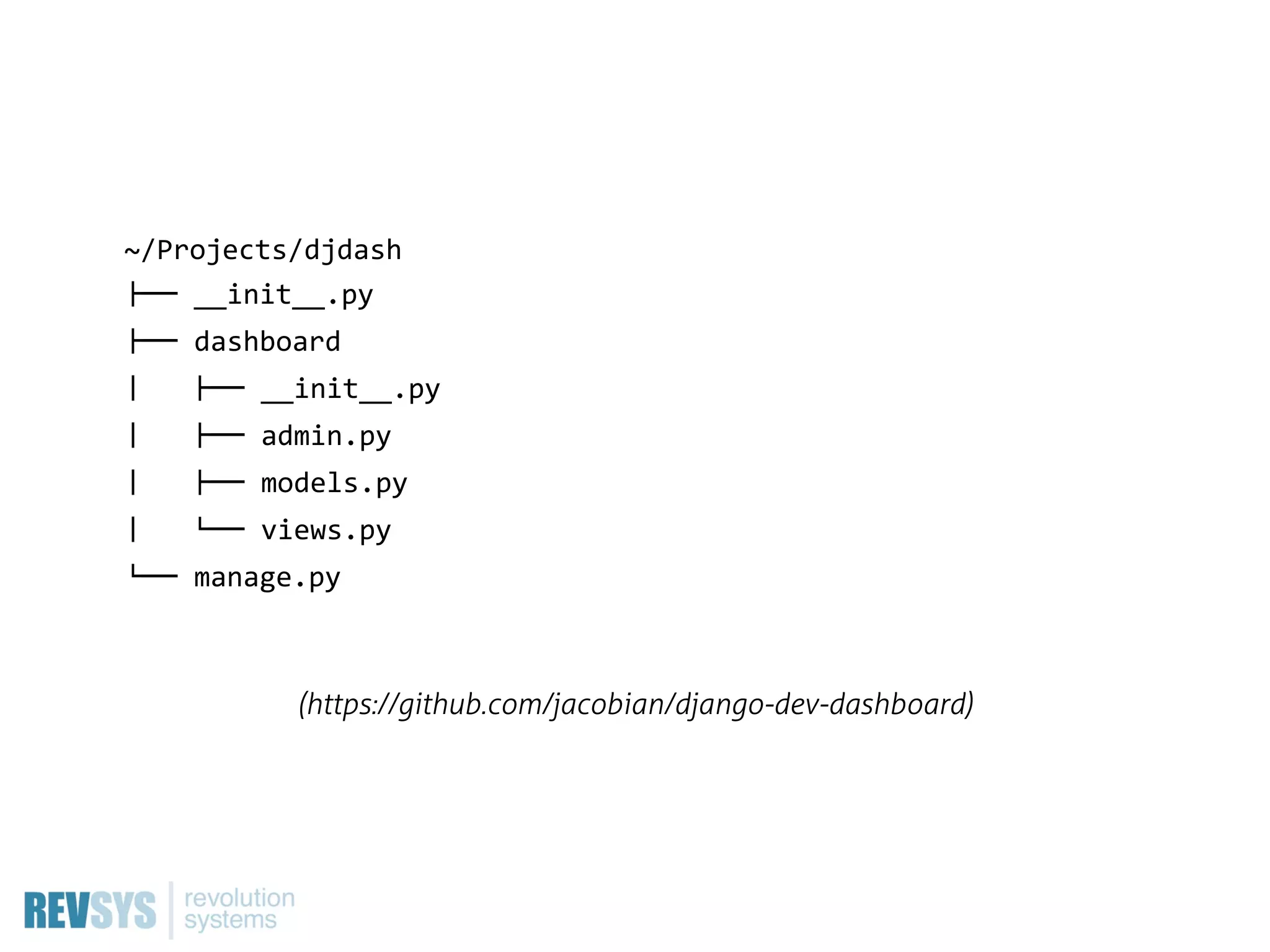 ~/Projects/djdash
!""  __init__.py
!""  dashboard
$      !""  __init__.py
$      !""  admin.py
$      !""  models.py
$      #""  views.py
#""  manage.py



            (https://github.com/jacobian/django-dev-dashboard)
 