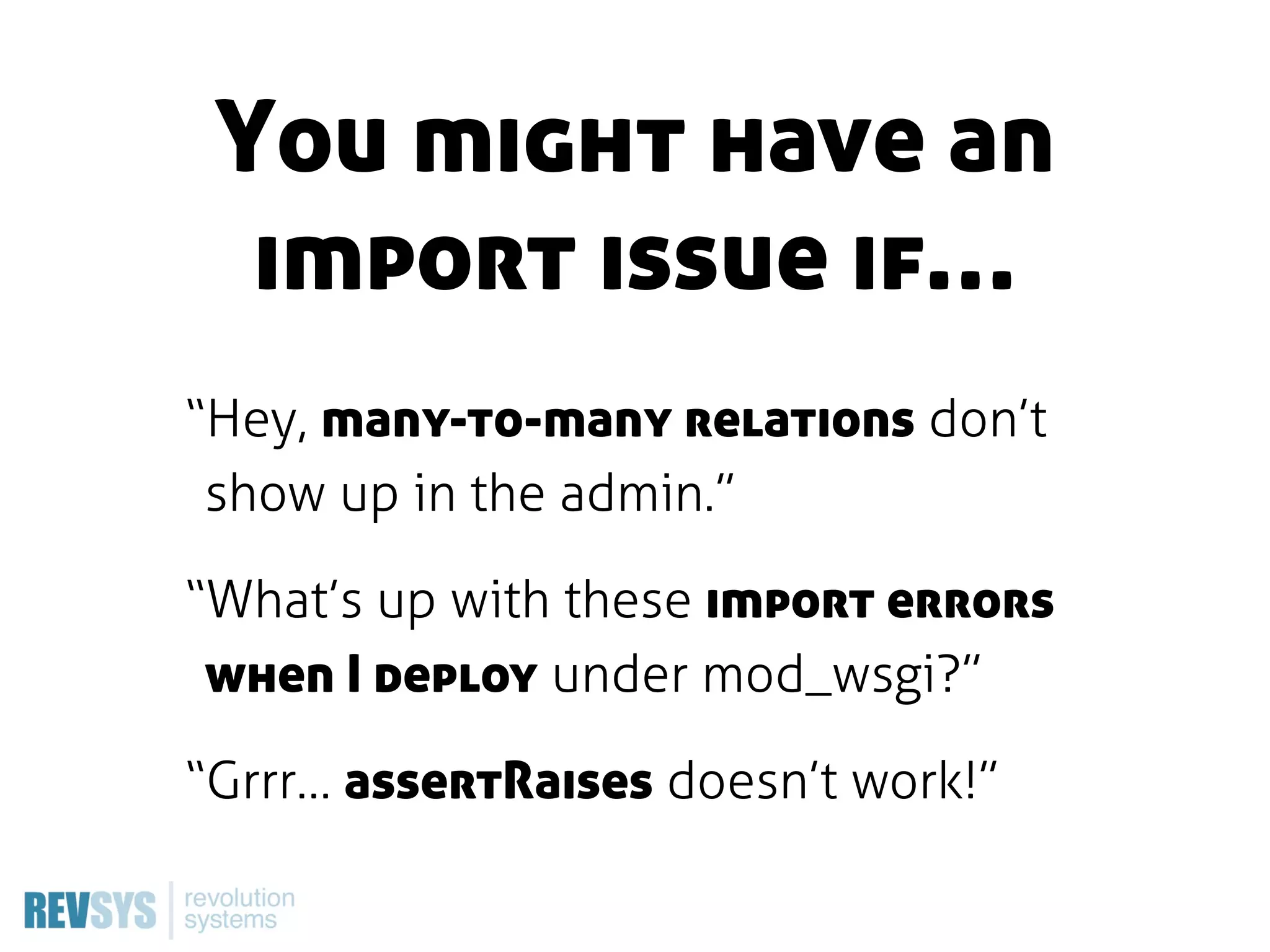 You might have an
  import issue if…
“Hey, many-to-many relations don’t
 show up in the admin.”

“What’s up with these import errors
 when I deploy under mod_wsgi?”

“Grrr… assertRaises doesn’t work!”
 