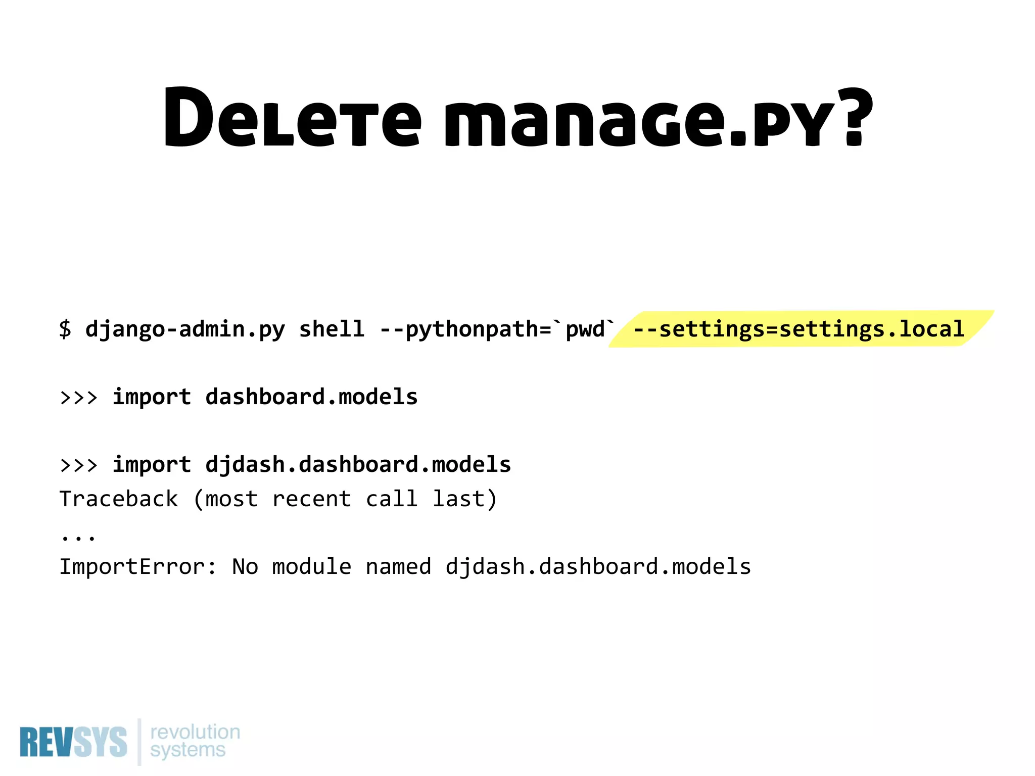 Delete manage.py?

$  django-­‐admin.py  shell  -­‐-­‐pythonpath=`pwd`  -­‐-­‐settings=settings.local

>>>  import  dashboard.models

>>>  import  djdash.dashboard.models
Traceback  (most  recent  call  last)
...
ImportError:  No  module  named  djdash.dashboard.models
 