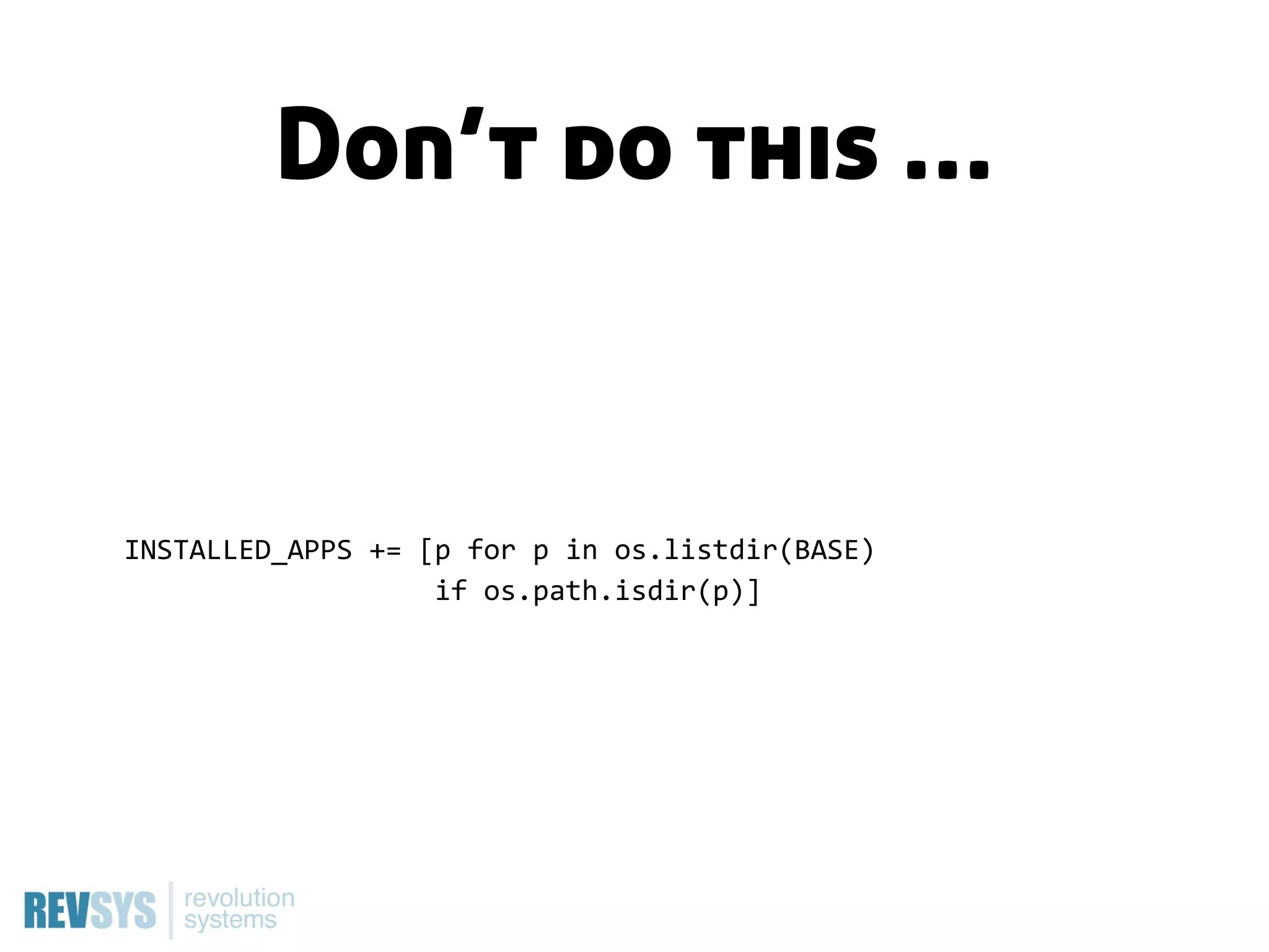 Don’t do this …


INSTALLED_APPS  +=  [p  for  p  in  os.listdir(BASE)
                                      if  os.path.isdir(p)]
 
