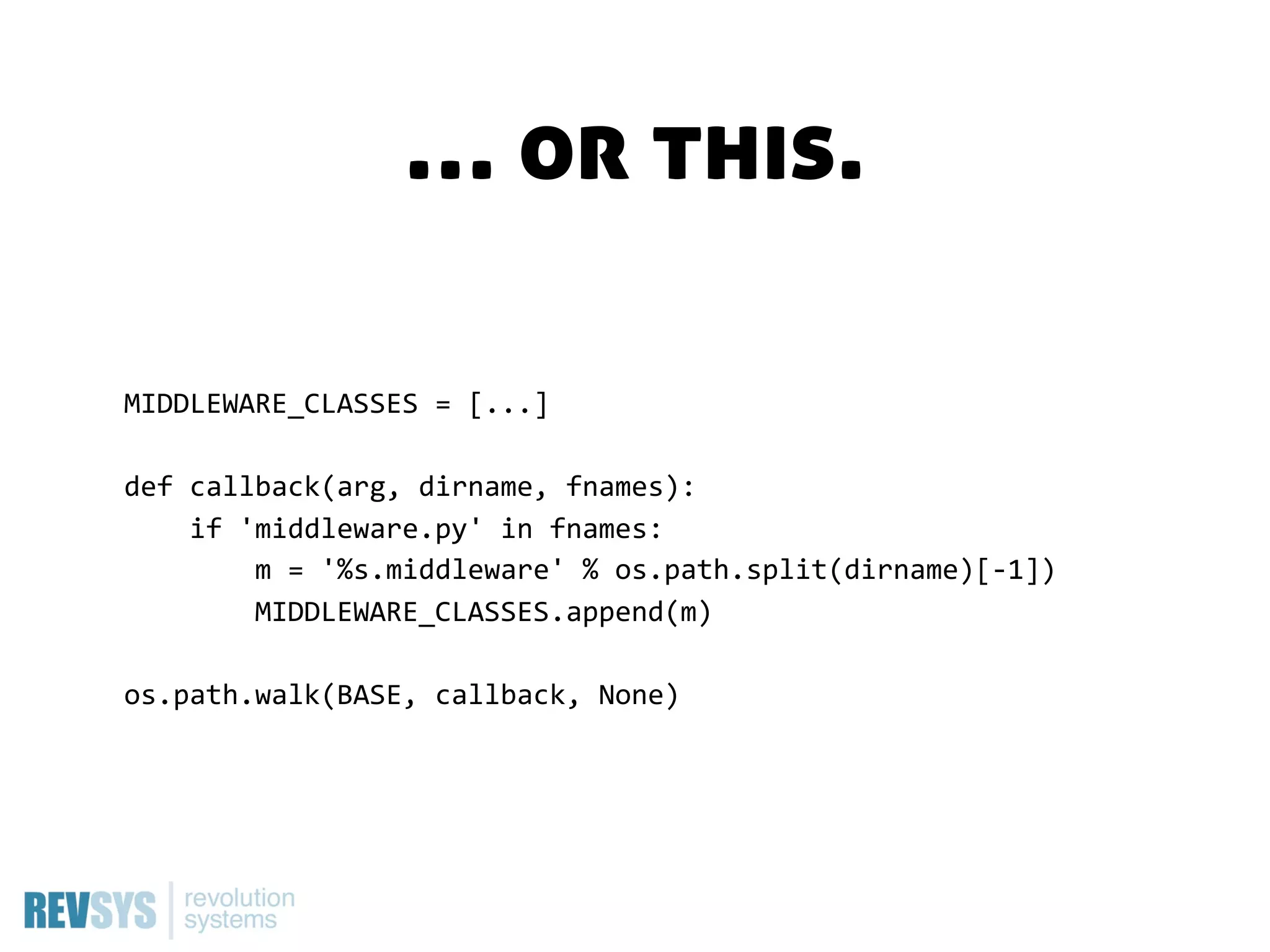 … or this.

MIDDLEWARE_CLASSES  =  [...]

def  callback(arg,  dirname,  fnames):
        if  'middleware.py'  in  fnames:
                m  =  '%s.middleware'  %  os.path.split(dirname)[-­‐1])
                MIDDLEWARE_CLASSES.append(m)

os.path.walk(BASE,  callback,  None)
 