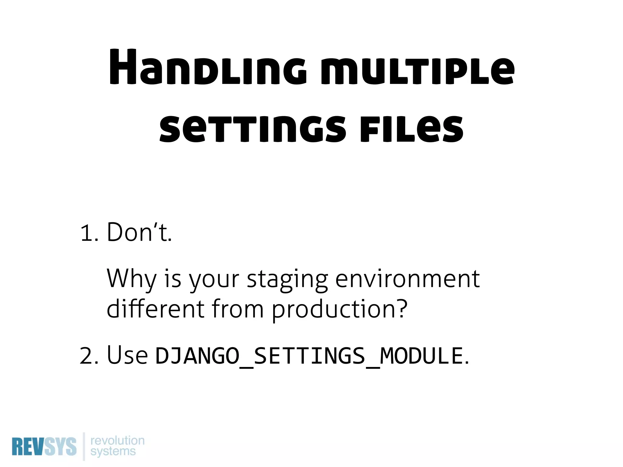 Handling multiple
    settings files

1. Don’t.
  Why is your staging environment
  diﬀerent from production?
2. Use DJANGO_SETTINGS_MODULE.
 