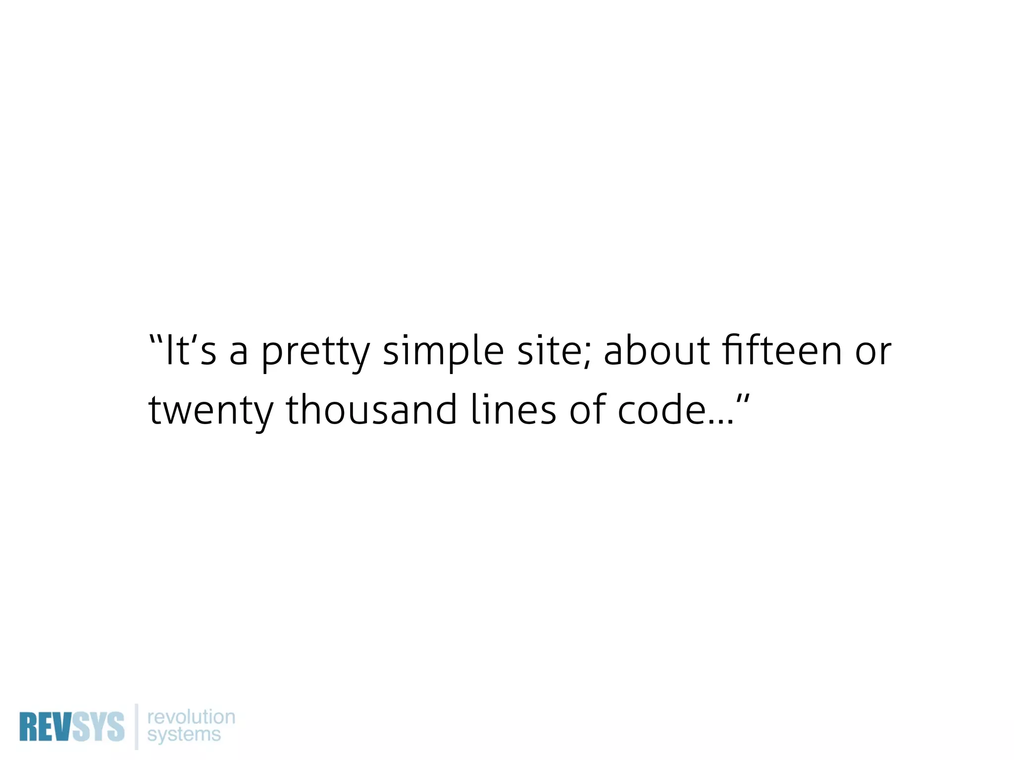 “It’s a pretty simple site; about ﬁfteen or
twenty thousand lines of code…”
 