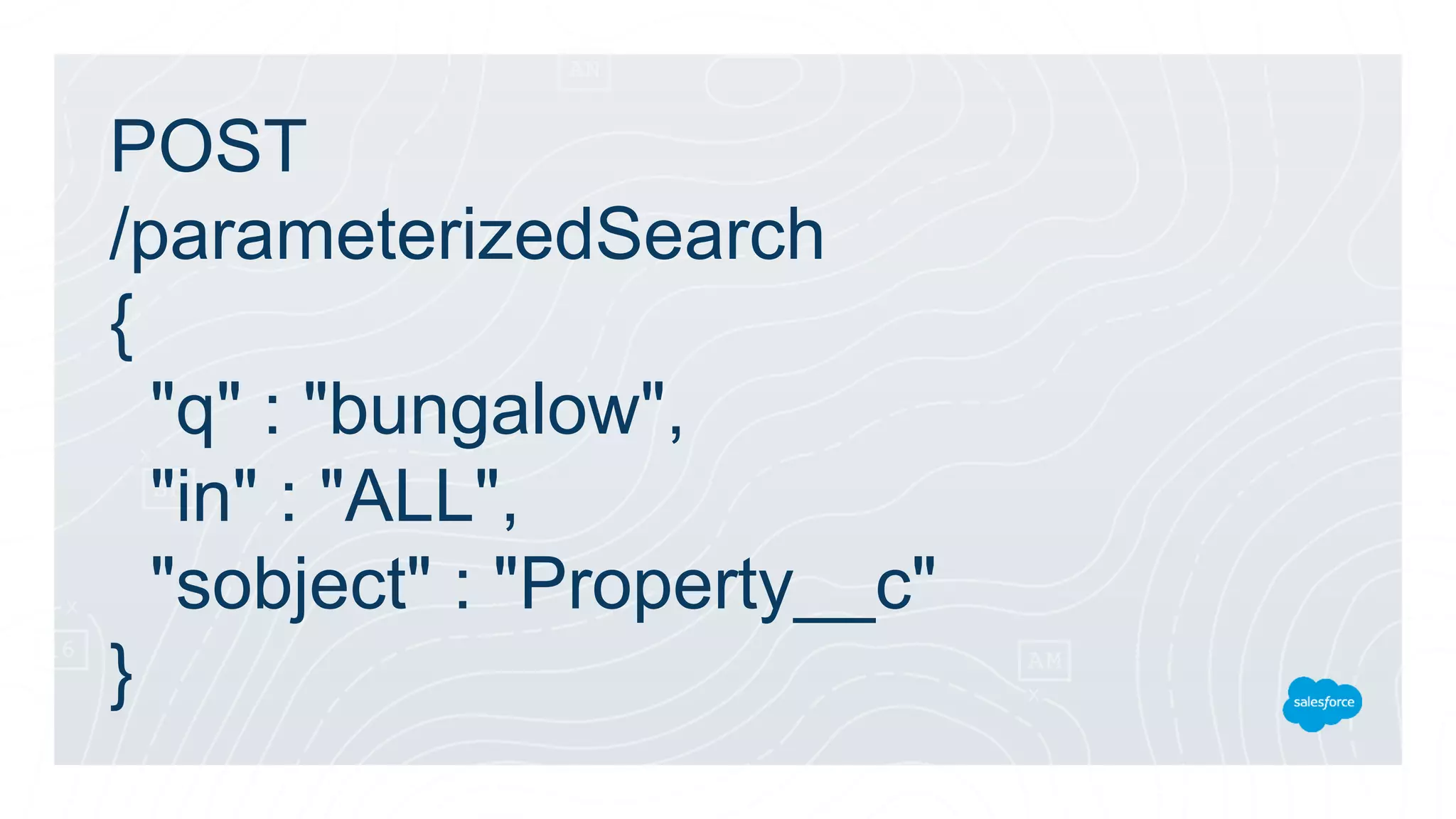 POST
/parameterizedSearch
{
"q" : "bungalow",
"in" : "ALL",
"sobject" : "Property__c"
}
 
